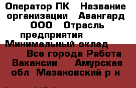 Оператор ПК › Название организации ­ Авангард, ООО › Отрасль предприятия ­ BTL › Минимальный оклад ­ 30 000 - Все города Работа » Вакансии   . Амурская обл.,Мазановский р-н